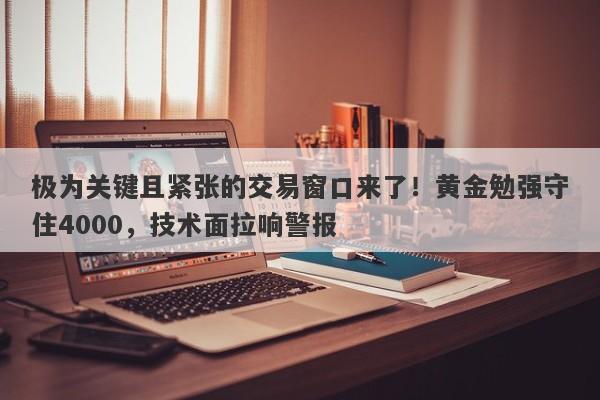 极为关键且紧张的交易窗口来了！黄金勉强守住4000，技术面拉响警报