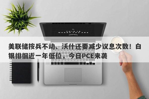 美联储按兵不动、沃什还要减少议息次数！白银徘徊近一年低位，今日PCE来袭