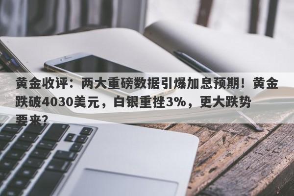 黄金收评：两大重磅数据引爆加息预期！黄金跌破4030美元，白银重挫3%，更大跌势要来？
