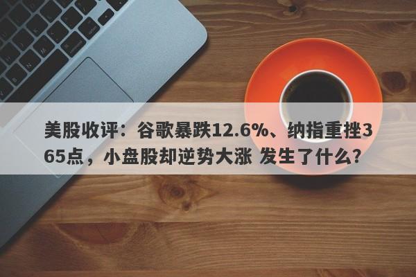 美股收评：谷歌暴跌12.6%、纳指重挫365点，小盘股却逆势大涨 发生了什么？