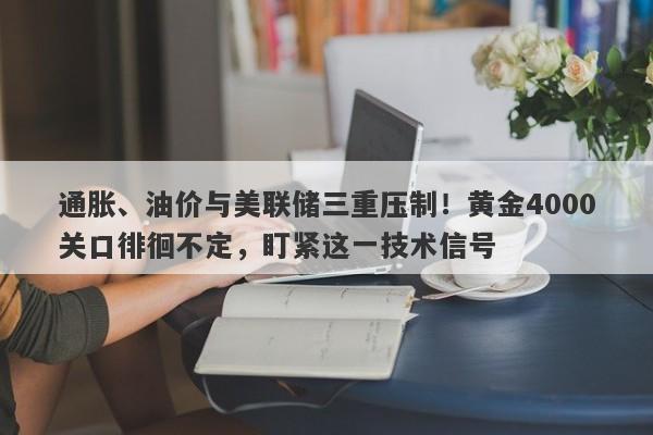 通胀、油价与美联储三重压制！黄金4000关口徘徊不定，盯紧这一技术信号