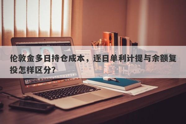 伦敦金多日持仓成本，逐日单利计提与余额复投怎样区分？