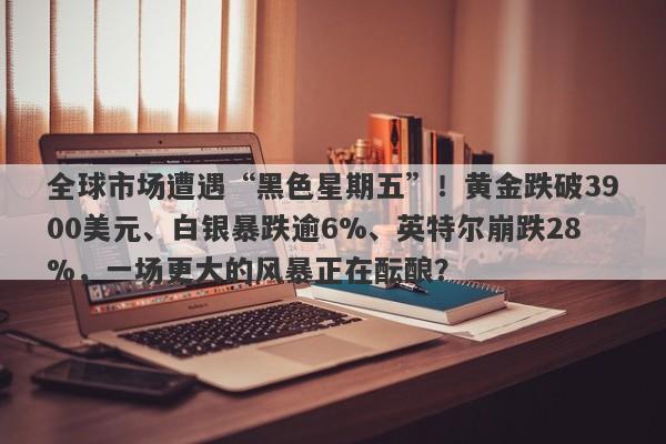 全球市场遭遇“黑色星期五”！黄金跌破3900美元、白银暴跌逾6%、英特尔崩跌28%，一场更大的风暴正在酝酿？